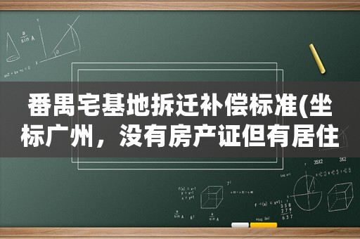 番禺宅基地拆遷補償標準(坐標廣州，沒有房產證但有居住證，會有拆遷賠償嗎)