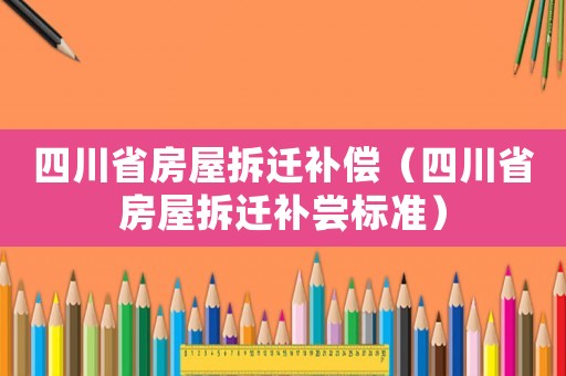 四川省房屋拆遷補償（四川省房屋拆遷補嘗標準）