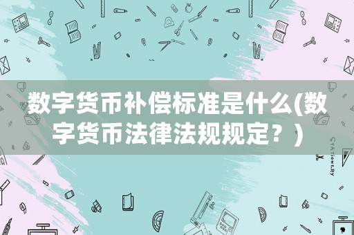 數字貨幣補償標準是什么(數字貨幣法律法規規定？)