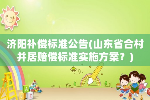 濟陽補償標準公告(山東省合村并居賠償標準實施方案？)