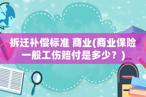 拆遷補償標準 商業(商業保險一般工傷賠付是多少？)