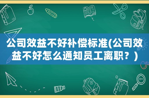 公司效益不好補償標準(公司效益不好怎么通知員工離職？)