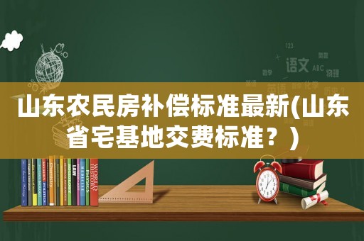 山東農(nóng)民房補(bǔ)償標(biāo)準(zhǔn)最新(山東省宅基地交費(fèi)標(biāo)準(zhǔn)？)