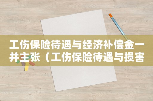 工傷保險待遇與經濟補償金一并主張（工傷保險待遇與損害賠償誰高）