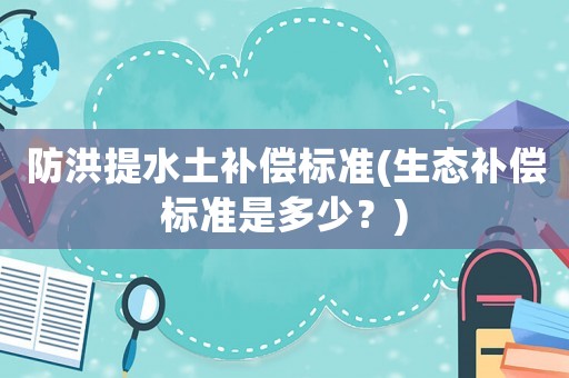 防洪提水土補(bǔ)償標(biāo)準(zhǔn)(生態(tài)補(bǔ)償標(biāo)準(zhǔn)是多少？)