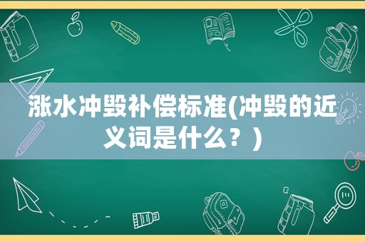 漲水沖毀補償標(biāo)準(zhǔn)(沖毀的近義詞是什么？)