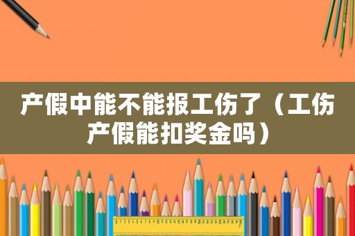 產假中能不能報工傷了（工傷產假能扣獎金嗎）