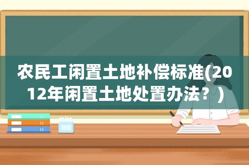 農民工閑置土地補償標準(2012年閑置土地處置辦法？)