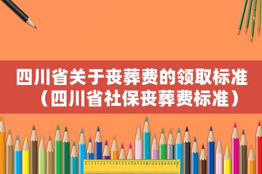 四川省關于喪葬費的領取標準（四川省社保喪葬費標準）