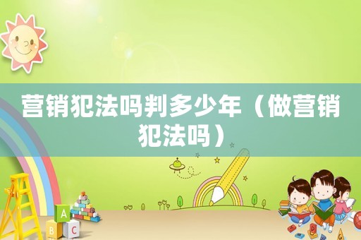 營銷犯法嗎判多少年（做營銷犯法嗎）