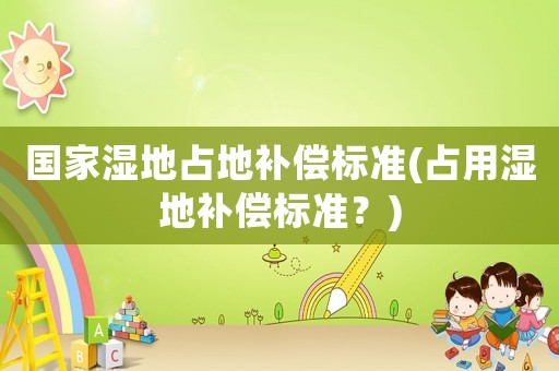 國家濕地占地補償標準(占用濕地補償標準？)