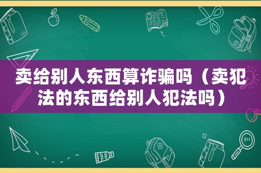 賣給別人東西算詐騙嗎（賣犯法的東西給別人犯法嗎）