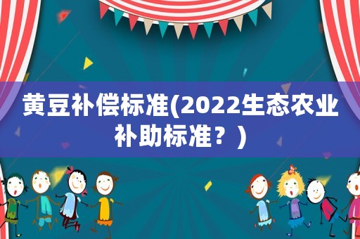 黃豆補(bǔ)償標(biāo)準(zhǔn)(2022生態(tài)農(nóng)業(yè)補(bǔ)助標(biāo)準(zhǔn)？)