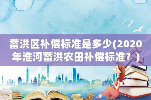 蓄洪區補償標準是多少(2020年淮河蓄洪農田補償標準？)