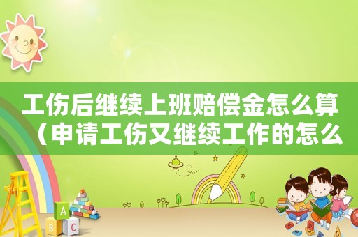 工傷后繼續上班賠償金怎么算（申請工傷又繼續工作的怎么陪賞）