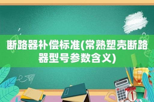 斷路器補(bǔ)償標(biāo)準(zhǔn)(常熟塑殼斷路器型號(hào)參數(shù)含義)
