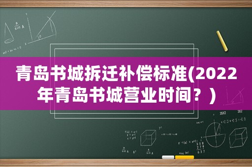 青島書城拆遷補償標準(2022年青島書城營業時間？)