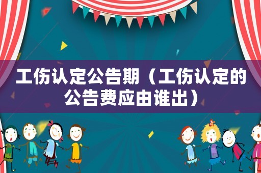 工傷認定公告期（工傷認定的公告費應由誰出）