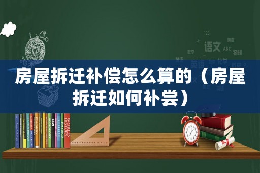 房屋拆遷補償怎么算的（房屋拆遷如何補嘗）
