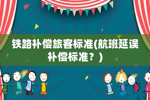 鐵路補償旅客標(biāo)準(zhǔn)(航班延誤補償標(biāo)準(zhǔn)？)