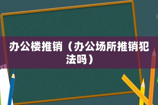 辦公樓推銷（辦公場所推銷犯法嗎）