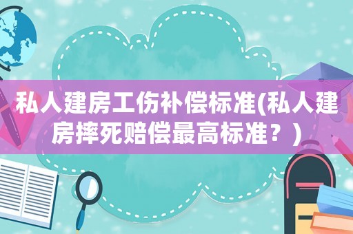 私人建房工傷補償標準(私人建房摔死賠償最高標準？)