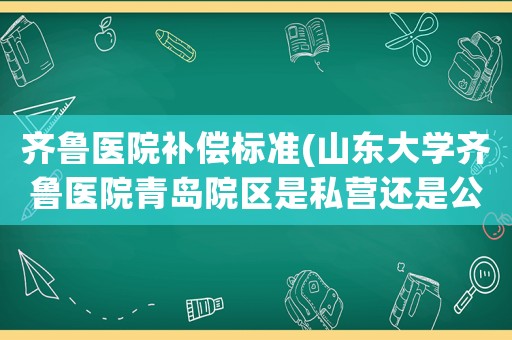 齊魯醫(yī)院補(bǔ)償標(biāo)準(zhǔn)(山東大學(xué)齊魯醫(yī)院青島院區(qū)是私營還是公立？)