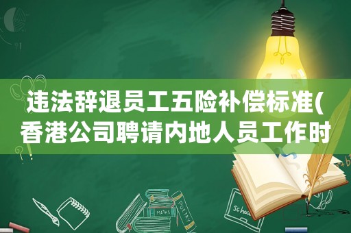 違法辭退員工五險補償標準(香港公司聘請內地人員工作時，被辭退了有什么補償？)