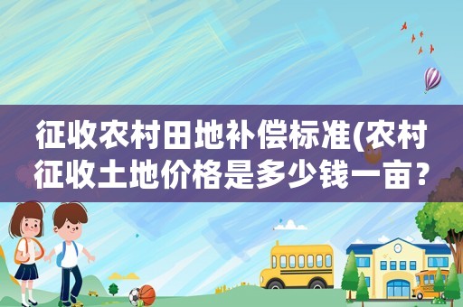 征收農村田地補償標準(農村征收土地價格是多少錢一畝？房屋地上物補償怎樣算？)