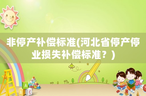 非停產補償標準(河北省停產停業損失補償標準？)