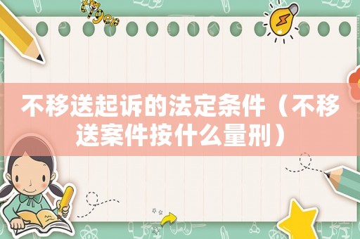不移送起訴的法定條件（不移送案件按什么量刑）
