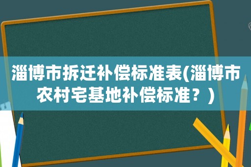 淄博市拆遷補償標準表(淄博市農村宅基地補償標準？)