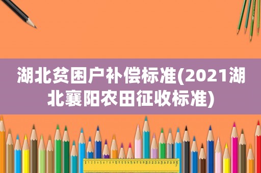 湖北貧困戶補償標準(2021湖北襄陽農(nóng)田征收標準)