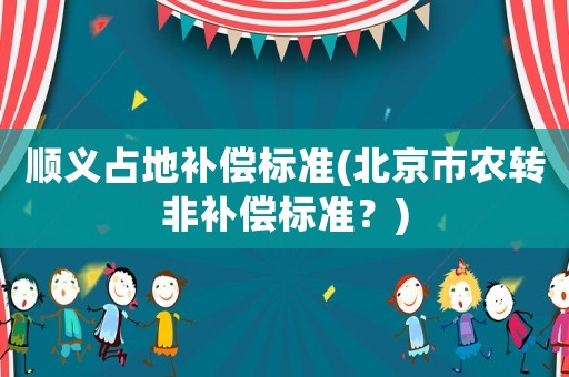 順義占地補(bǔ)償標(biāo)準(zhǔn)(北京市農(nóng)轉(zhuǎn)非補(bǔ)償標(biāo)準(zhǔn)？)