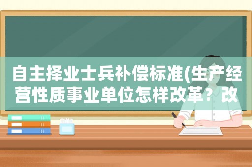 自主擇業(yè)士兵補(bǔ)償標(biāo)準(zhǔn)(生產(chǎn)經(jīng)營(yíng)性質(zhì)事業(yè)單位怎樣改革？改革人員經(jīng)濟(jì)補(bǔ)償標(biāo)準(zhǔn)是什么？)
