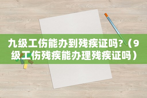 九級工傷能辦到殘疾證嗎?（9級工傷殘疾能辦理殘疾證嗎）