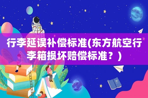 行李延誤補償標準(東方航空行李箱損壞賠償標準？)