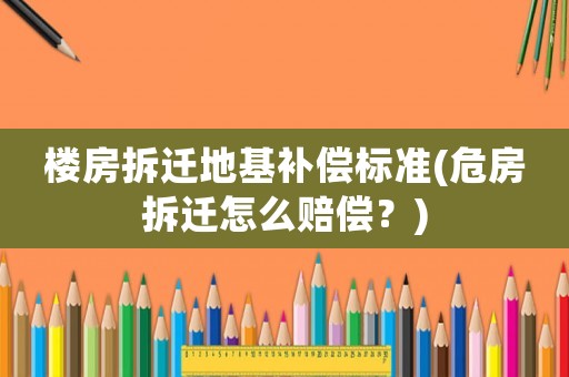 樓房拆遷地基補(bǔ)償標(biāo)準(zhǔn)(危房拆遷怎么賠償？)
