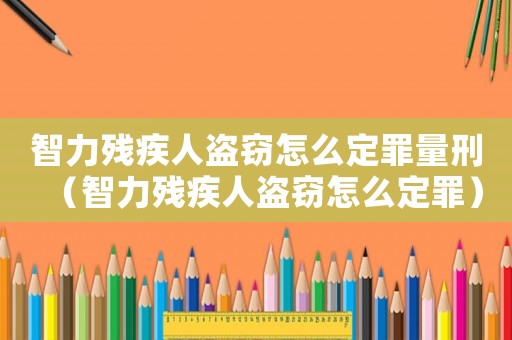 智力殘疾人盜竊怎么定罪量刑（智力殘疾人盜竊怎么定罪）