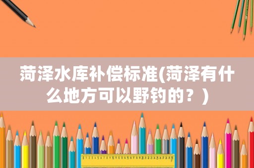 菏澤水庫補償標準(菏澤有什么地方可以野釣的？)