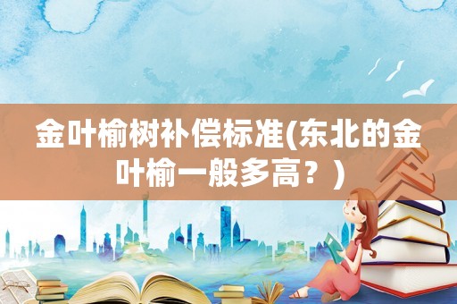 金葉榆樹補償標準(東北的金葉榆一般多高？)