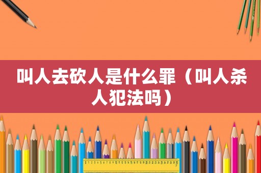 叫人去砍人是什么罪（叫人殺人犯法嗎）