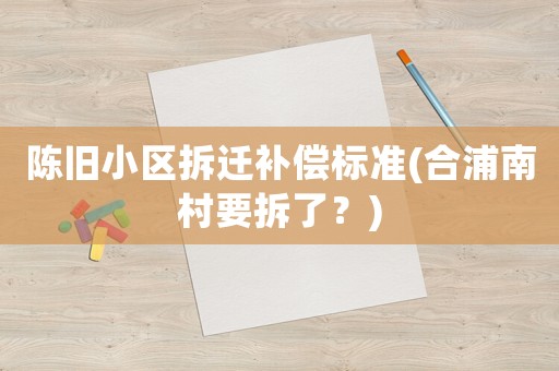 陳舊小區拆遷補償標準(合浦南村要拆了？)