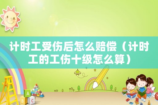 計時工受傷后怎么賠償（計時工的工傷十級怎么算）