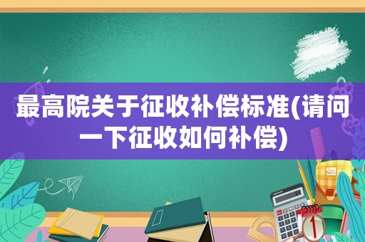 最高院關(guān)于征收補(bǔ)償標(biāo)準(zhǔn)(請問一下征收如何補(bǔ)償)