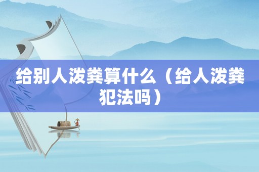 給別人潑糞算什么（給人潑糞犯法嗎）