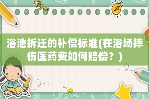 浴池拆遷的補償標準(在浴場摔傷醫藥費如何賠償？)
