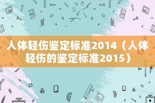 人體輕傷鑒定標(biāo)準(zhǔn)2014（人體輕傷的鑒定標(biāo)準(zhǔn)2015）