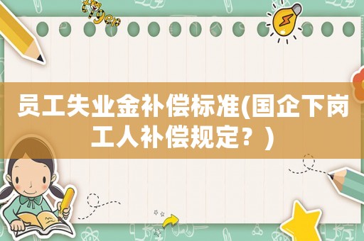 員工失業(yè)金補償標準(國企下崗工人補償規(guī)定？)