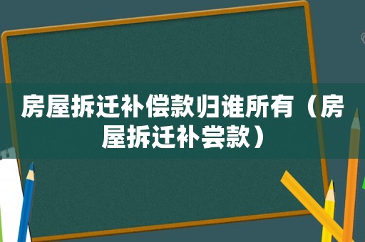房屋拆遷補償款歸誰所有（房屋拆遷補嘗款）